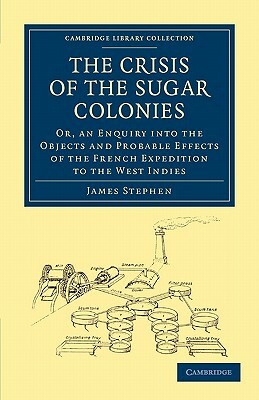 The Crisis of the Sugar Colonies: Or, an Enquiry Into the Objects and Probable Effects of the French Expedition to the West Indies by James Stephen