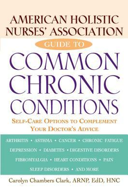 American Holistic Nurses' Association Guide to Common Chronic Conditions: Self-Care Options to Complement Your Doctor's Advice by Carolyn Chambers Clark