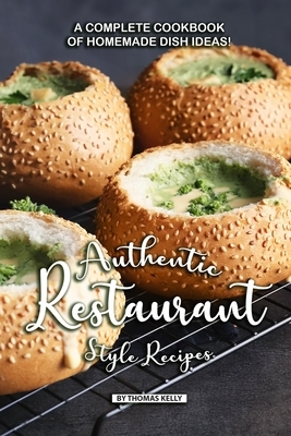 Authentic Restaurant Style Recipes: A Complete Cookbook of Homemade Dish Ideas! by Thomas Kelly