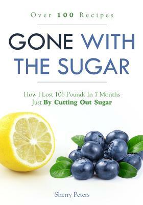 Gone with the Sugar: How I Lost 106 Pounds in 7 Months Just by Cutting Out Sugar by Sherry Peters