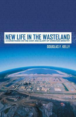 New Life in the Wasteland: 2 Corinthians on the Cost and Glory of Christian Ministry by Douglas F. Kelly