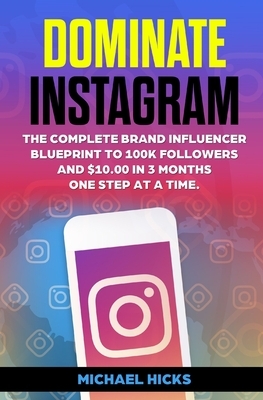 Dominate Instagram: The Complete Brand Influencer Blueprint to 100K Followers and $10.000 in 3 Months. One Step At a Time by Michael Hicks