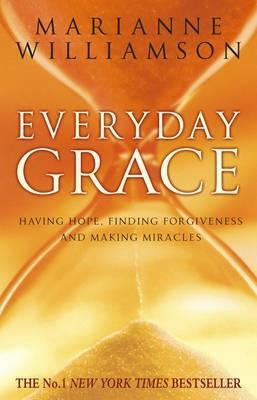 Everyday Grace: Having Hope, Finding Forgiveness And Making Miracles by Marianne Williamson