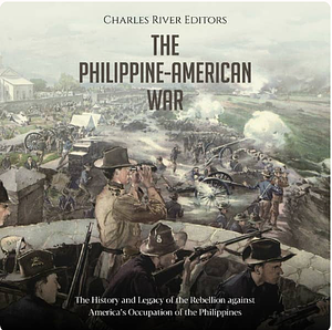 The Philippine-American War: The History and Legacy of the Rebellion against America's Occupation of the Philippines by Charles River Editors