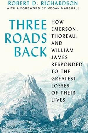 Three Roads Back: How Emerson, Thoreau, and William James Responded to the Greatest Losses of Their Lives by Robert D. Richardson