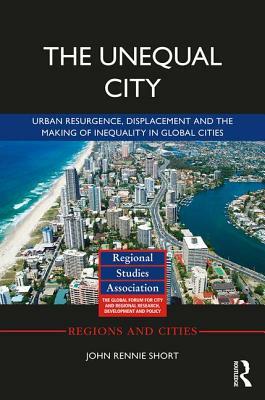 The Unequal City: Urban Resurgence, Displacement and the Making of Inequality in Global Cities by John Rennie Short