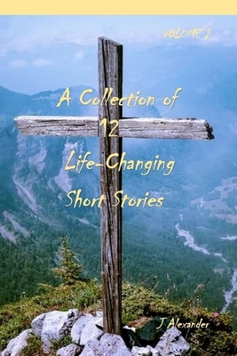 A Collection of 12 Life-Changing Short Stories by J. Alexander