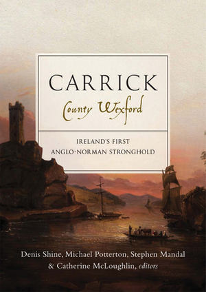 Carrick, County Wexford: Ireland's first Anglo-Norman stronghold by Michael Potterton, Catherine McLoughlin, Denis Shine, Stephen Mandal