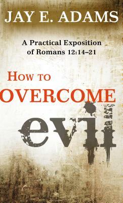 How to Overcome Evil: A Practical Exposition of Romans 12:14-21 by Jay E. Adams