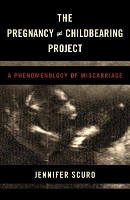 The Pregnancy [does-not-equal] Childbearing Project: A Phenomenology of Miscarriage by Jennifer Scuro