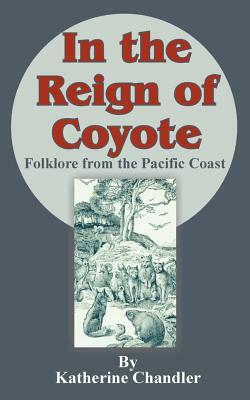 In the Reign of Coyote: Folklore from the Pacific Coast by Katherine Chandler