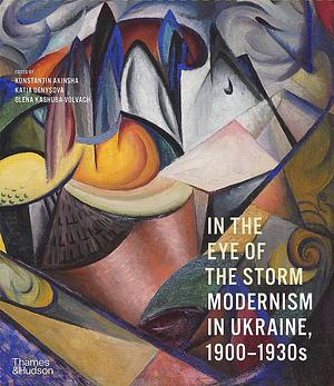 In the Eye of the Storm: Modernism in Ukraine, 1900-1930s by Katia Denysova, Konstantin Akinsha, Olena Kashuba-Volvach