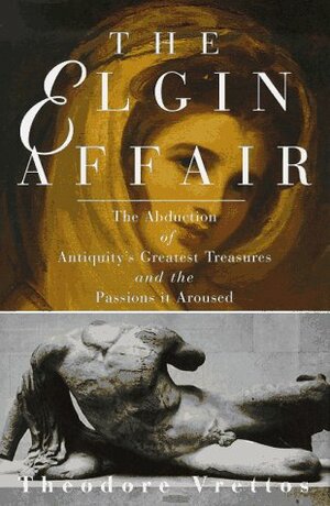 The Elgin Affair: The Abduction of Antiquity's Greatest Treasures and the Passions It Aroused by Theodore Vrettos