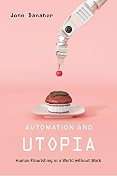 Automation and Utopia: Human Flourishing in a World without Work by John Danaher