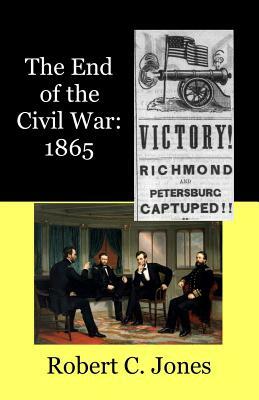 The End of the Civil War: 1865 by Robert C. Jones