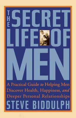 The Secret Life of Men: A Practical Guide to Helping Men Discover Health, Happiness and Deeper Personal Relationships by Steve Biddulph