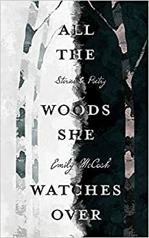 All the Woods She Watches Over: Stories & Poetry by Emily McCosh