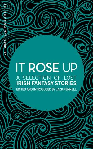 It Rose Up: A Selection of Lost Irish Fantasy Stories by Charlotte Elizabeth McManus, Mícheál Ó Gríobhtha, Hugh A. MacCartan, Violet Russell, Tomás Ó Máille, William Carleton, George Egerton, Jane Barlow, J. O’Connor Duffy, Jack Fennell, G. Keller, Katharine Tynan, Dora Sigerson Shorter