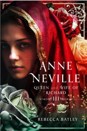 Anne Neville: Queen and Wife of Richard III by Rebecca Batley