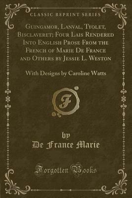 Guingamor, Lanval, Tyolet, Bisclaveret; Four Lais Rendered Into English Prose from the French of Marie de France and Others by Jessie L. Weston: With by Marie de France