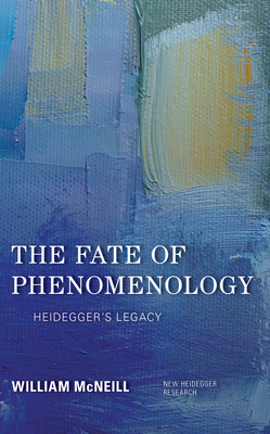 The Fate of Phenomenology: Heidegger's Legacy by William H. McNeill