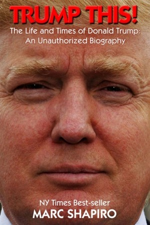 Trump This!: The Life and Times of Donald Trump, An Unauthorized Biography by Marc Shapiro