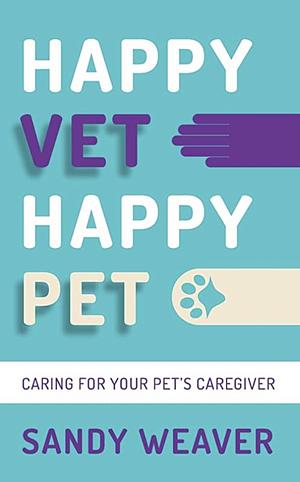 Happy Vet Happy Pet: Caring for Your Pet's Caregiver by Sandy Weaver