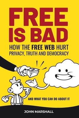 Free Is Bad: How The Free Web Hurt Privacy, Truth and Democracy....and what you can do about it by John Marshall