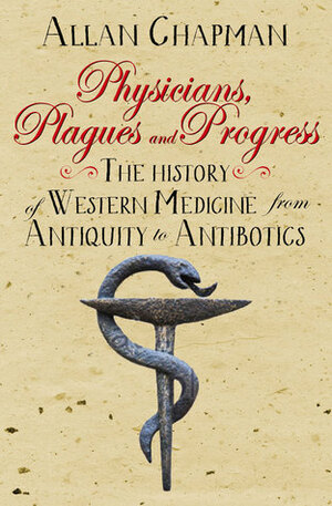 Physicians, Plagues and Progress: The History of Western Medicine from Antiquity to Antibiotics by Allan Chapman