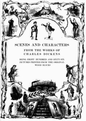 Scenes and Characters from the Works of Charles Dickens Being Eight Hundred and Sixty-six Pictures Printed From the Original Wood Blocks by Charles Dickens