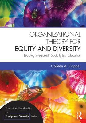 Organizational Theory for Equity and Diversity: Leading Integrated, Socially Just Education by Colleen A. Capper