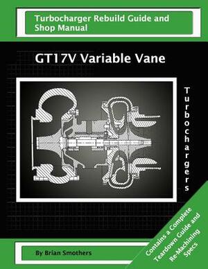 GT17V Variable Vane Turbochargers: Turbo Rebuild Guide and Shop Manual by Brian Smothers