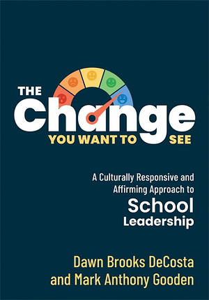 The Change You Want to See: A Culturally Responsive and Affirming Approach to School Leadership by Mark A. Gooden, Dawn Brooks DeCosta