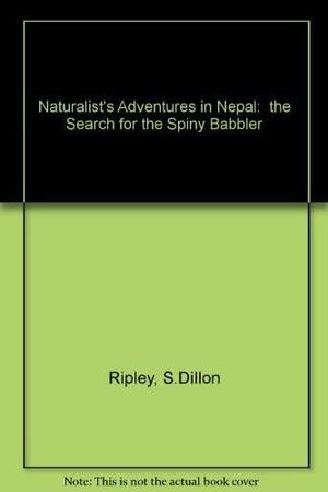 A Naturalist's Adventure in Nepal: Search for the Spiny Babbler by President International Council of Bird Preservation and Secretary S Dillon Ripley, Sidney Dillon Ripley