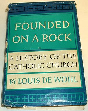 Founded on a Rock: A History of the Catholic Church by Louis de Wohl