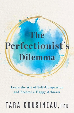 The Perfectionist's Dilemma: Learn the Art of Self-Compassion and Become a Happy Achiever by Tara Cousineau