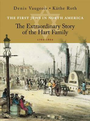 The First Jews in North America: The Extraordinary Story of the Hart Family 1760-1860 by Denis Vaugeois