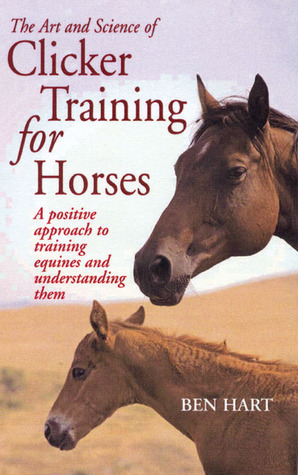 The Art and Science of Clicker Training for Horses: A Positive Approach to Training Equines and Understanding Them by Ben Hart