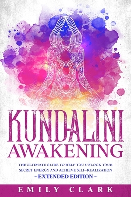 Kundalini Awakening: The Ultimate Guide to Help You Unlock Your Secret Energy and Achieve Self-Realization - Extended Edition by Emily Clark