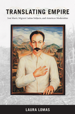 Translating Empire: José Martí, Migrant Latino Subjects, and American Modernities by Laura Lomas
