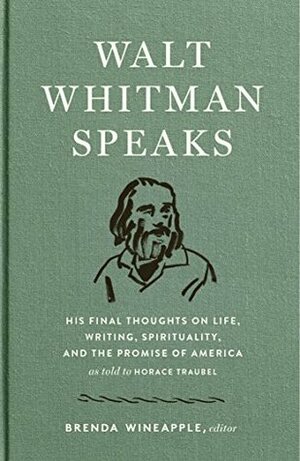 Walt Whitman Speaks: His Final Thoughts on Life, Writing, Spirituality, and the Promise of America: A Library of America Special Publication by Walt Whitman, Brenda Wineapple, Horace Traubel