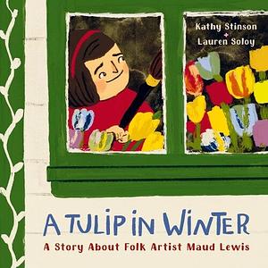 A Tulip in Winter: A Story About Folk Artist Maud Lewis by Kathy Stinson