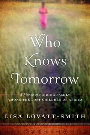 Who Knows Tomorrow: A Memoir of Finding Family among the Lost Children of Africa by Lisa Lovatt-Smith