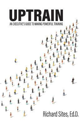 Uptrain: An Executive's Guide to Making Powerful Training by Richard Sites