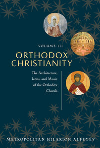 Orthodox Christianity Volume III: The Architecure, Icons and Music of the Orthodox Church by Hilarion Alfeyev