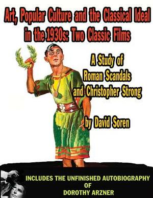 Art Popular Culture and the Classical Ideal in the 1930s A Study of Roman Scandals and Christopher Strong: Includes the Unfinished Autobiography of Do by David Soren