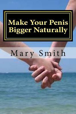 Make Your Penis Bigger Naturally: The most natural and permanent way of enlarging your penis by Mary Smith