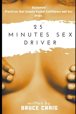 25 Minutes Sex Driver: Exclusive Practices that boasts Sexual Confidence and Sex Drive. by Bruce Craig