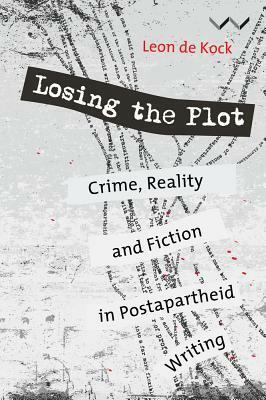 Losing the Plot: Crime, Reality and Fiction in Postapartheid Writing by Leon de Kock