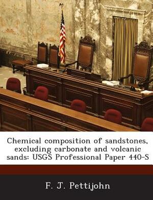 Chemical Composition of Sandstones, Excluding Carbonate and Volcanic Sands: Usgs Professional Paper 440-S by F. J. Pettijohn